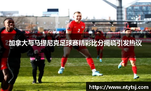 加拿大与马提尼克足球赛精彩比分揭晓引发热议