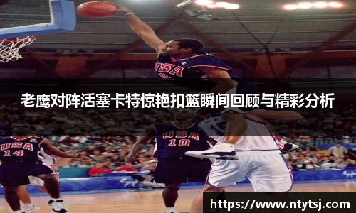 老鹰对阵活塞卡特惊艳扣篮瞬间回顾与精彩分析