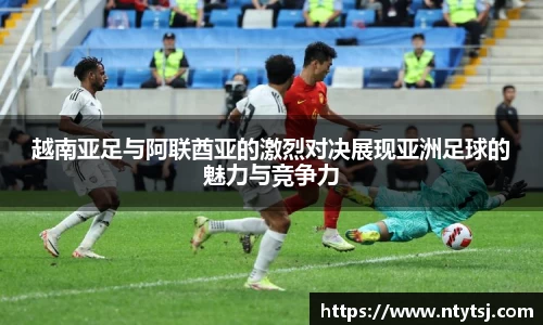 越南亚足与阿联酋亚的激烈对决展现亚洲足球的魅力与竞争力