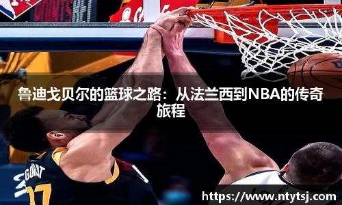 鲁迪戈贝尔的篮球之路：从法兰西到NBA的传奇旅程