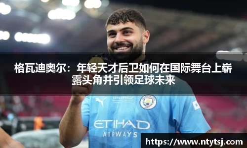 格瓦迪奥尔：年轻天才后卫如何在国际舞台上崭露头角并引领足球未来