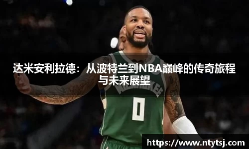 达米安利拉德：从波特兰到NBA巅峰的传奇旅程与未来展望