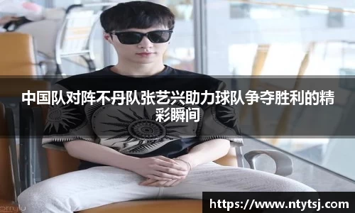 中国队对阵不丹队张艺兴助力球队争夺胜利的精彩瞬间