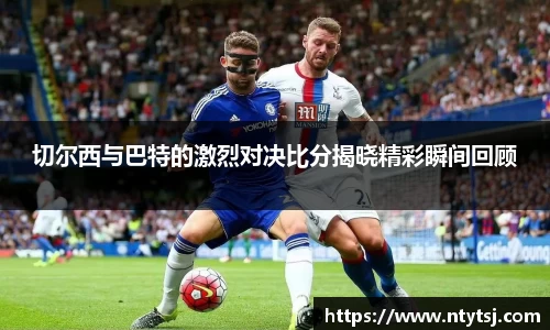 切尔西与巴特的激烈对决比分揭晓精彩瞬间回顾