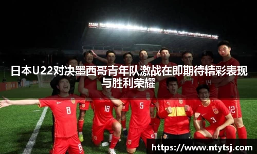 日本U22对决墨西哥青年队激战在即期待精彩表现与胜利荣耀