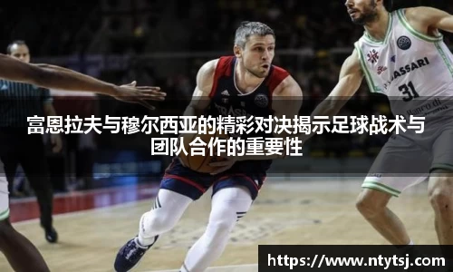 富恩拉夫与穆尔西亚的精彩对决揭示足球战术与团队合作的重要性