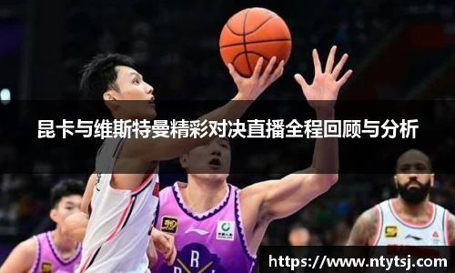 昆卡与维斯特曼精彩对决直播全程回顾与分析