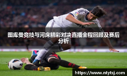 图库曼竞技与河床精彩对决直播全程回顾及赛后分析